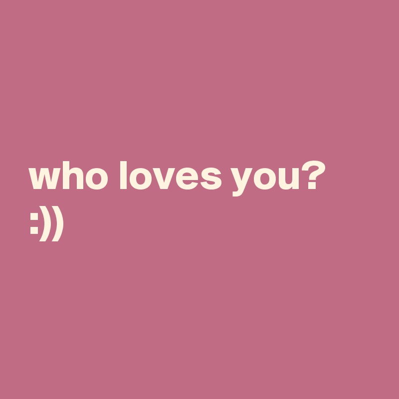 


 who loves you?
 :))


