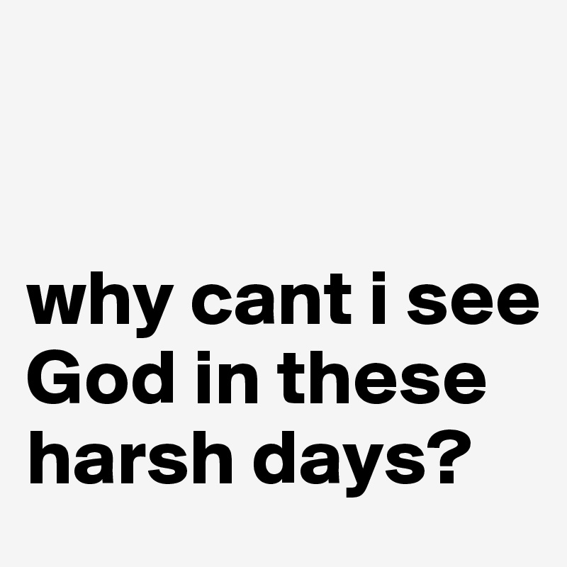 


why cant i see God in these harsh days?