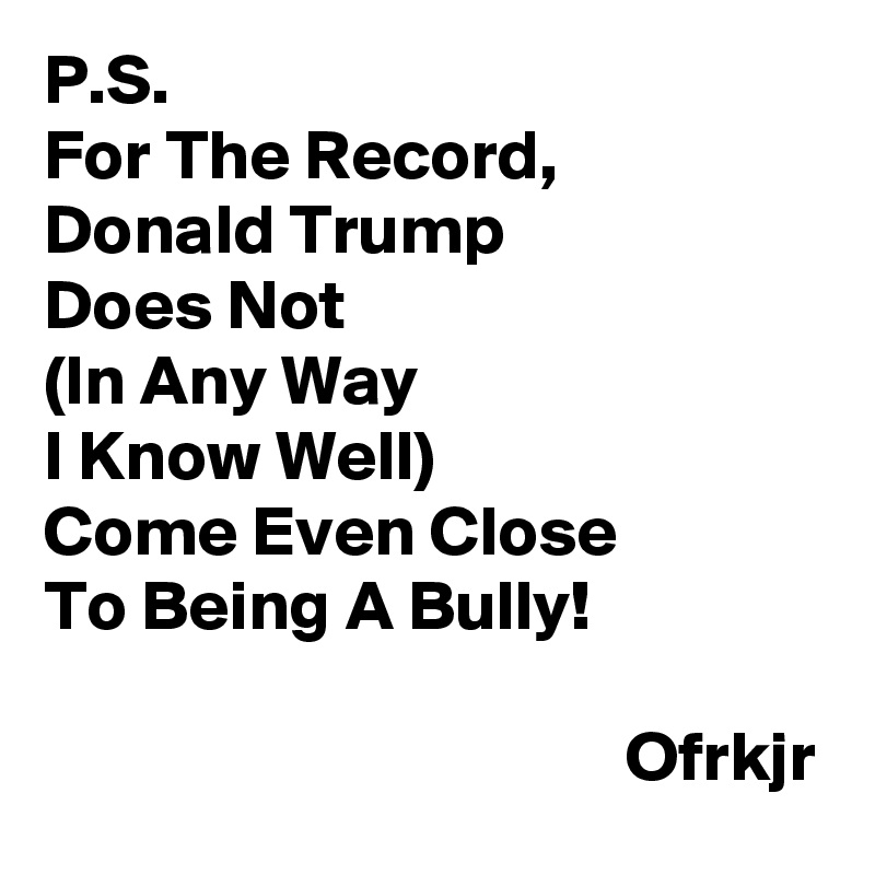 P.S.
For The Record, 
Donald Trump 
Does Not 
(In Any Way 
I Know Well)
Come Even Close 
To Being A Bully!
                          
                                         Ofrkjr