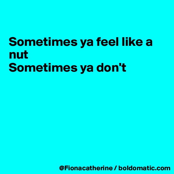 

Sometimes ya feel like a 
nut
Sometimes ya don't






