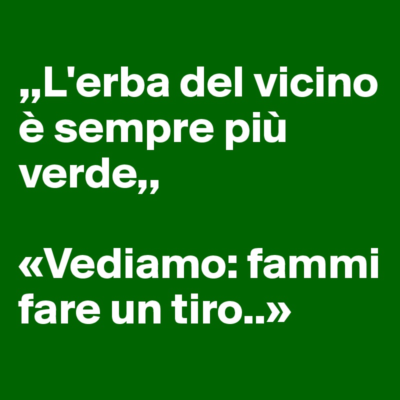 
,,L'erba del vicino è sempre più verde,,

«Vediamo: fammi fare un tiro..»