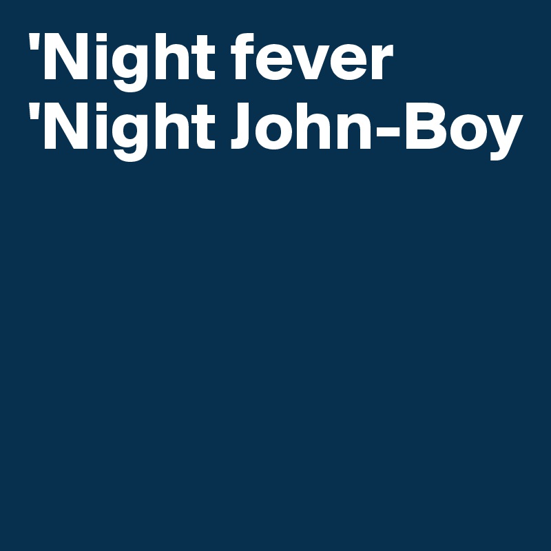 'Night fever
'Night John-Boy




