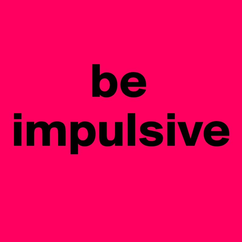         
        be 
impulsive 
