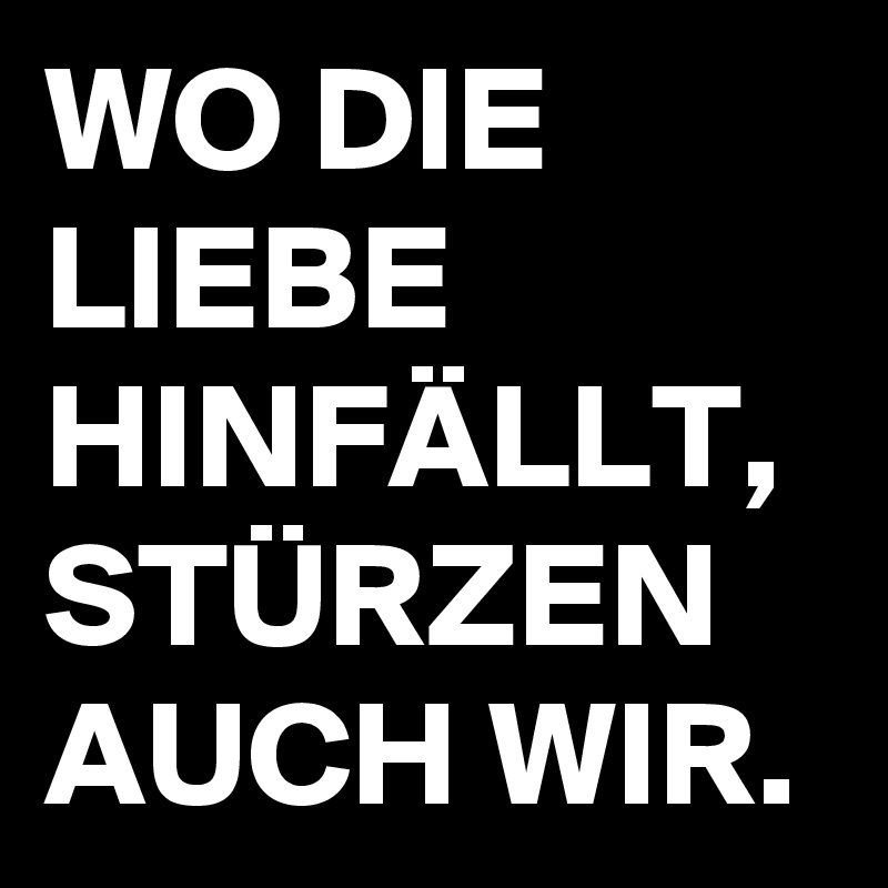 WO DIE LIEBE HINFÄLLT, STÜRZEN AUCH WIR.