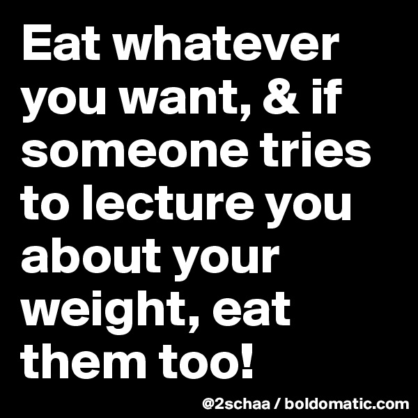 Eat whatever you want, & if someone tries to lecture you about your weight, eat them too!