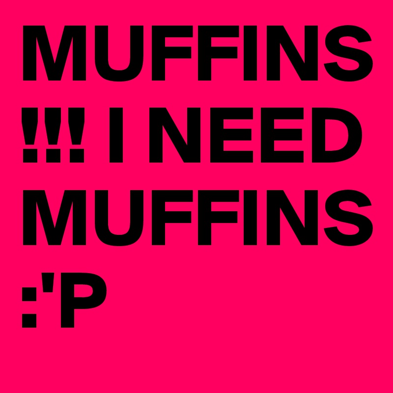 MUFFINS!!! I NEED MUFFINS:'P
