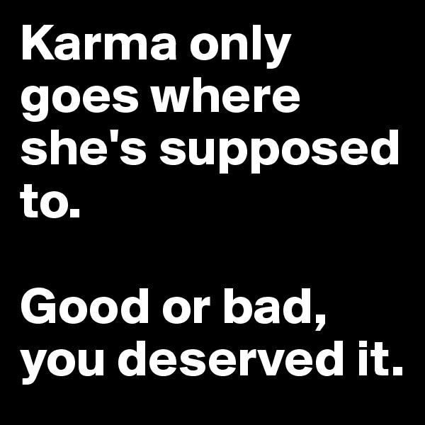 Karma only goes where she's supposed to.

Good or bad, you deserved it.