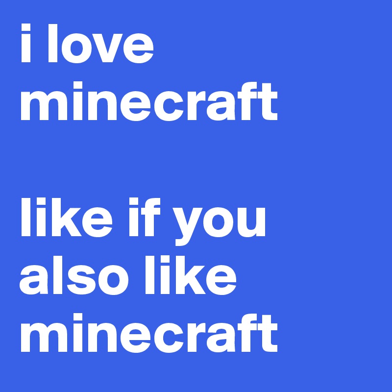 i love
minecraft

like if you also like minecraft