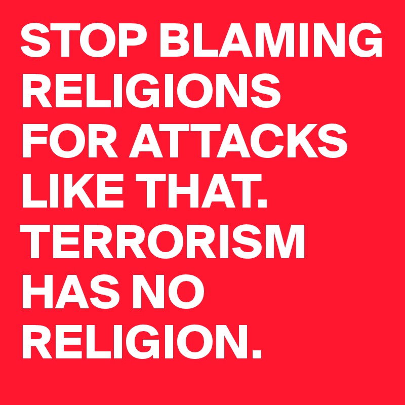 STOP BLAMING RELIGIONS FOR ATTACKS LIKE THAT. TERRORISM HAS NO RELIGION. 