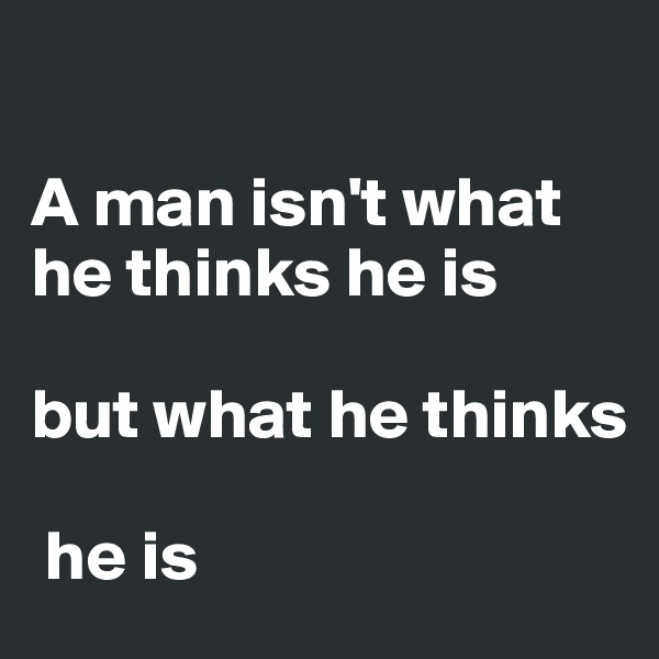

A man isn't what he thinks he is 

but what he thinks

 he is