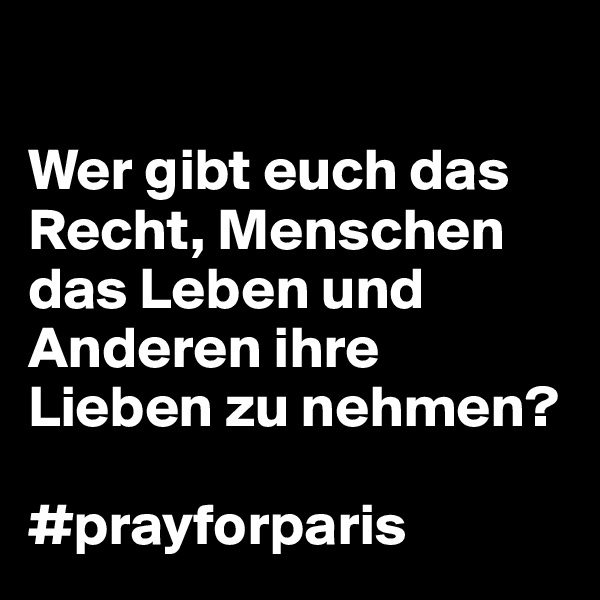 

Wer gibt euch das Recht, Menschen das Leben und Anderen ihre Lieben zu nehmen? 

#prayforparis