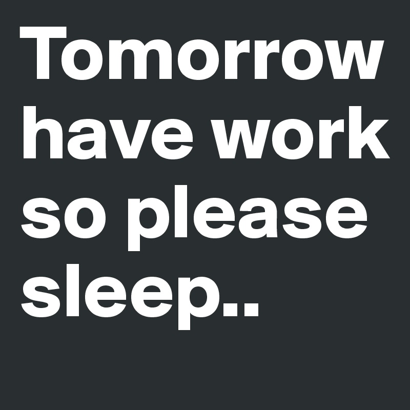 Tomorrow have work so please sleep..