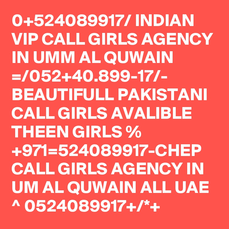 0+524089917/ INDIAN VIP CALL GIRLS AGENCY IN UMM AL QUWAIN =/052+40.899-17/- BEAUTIFULL PAKISTANI CALL GIRLS AVALIBLE THEEN GIRLS % +971=524089917-CHEP CALL GIRLS AGENCY IN UM AL QUWAIN ALL UAE ^ 0524089917+/*+