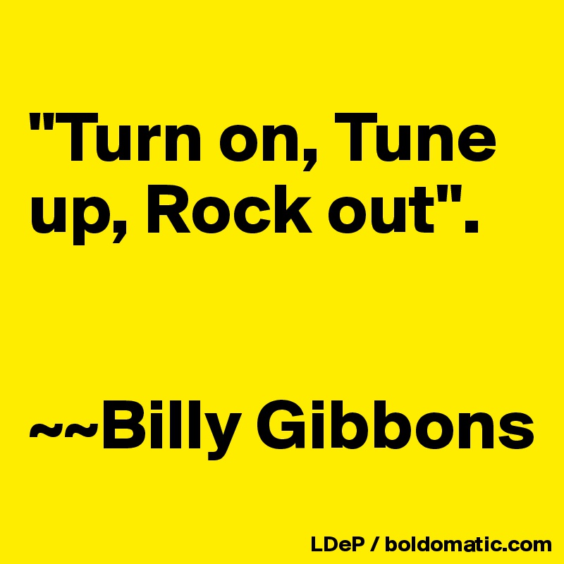 
"Turn on, Tune up, Rock out".


~~Billy Gibbons