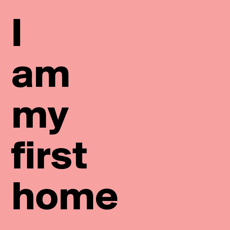 I 
am 
my 
first
home