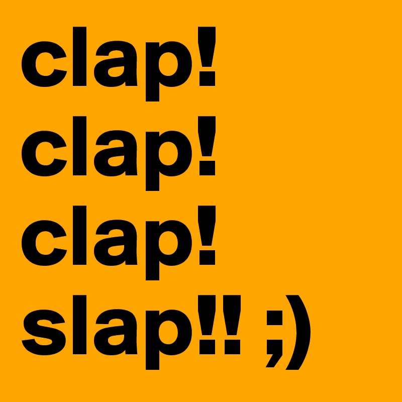 clap!clap!clap! slap!! ;) 