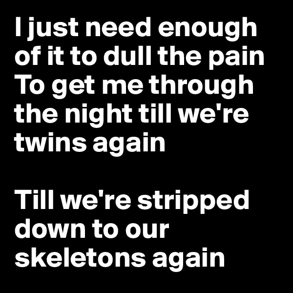 I just need enough of it to dull the pain
To get me through the night till we're twins again

Till we're stripped down to our skeletons again
