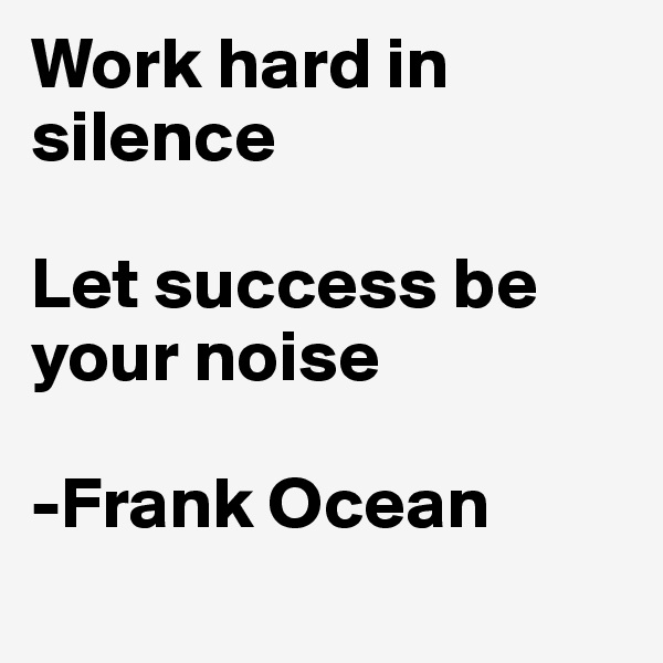 Work hard in silence

Let success be your noise

-Frank Ocean
