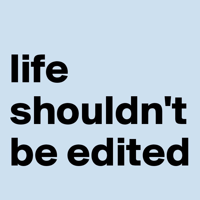 
life shouldn't be edited
