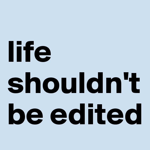 
life shouldn't be edited