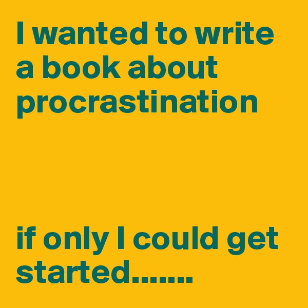 I wanted to write a book about procrastination 



if only I could get started.......