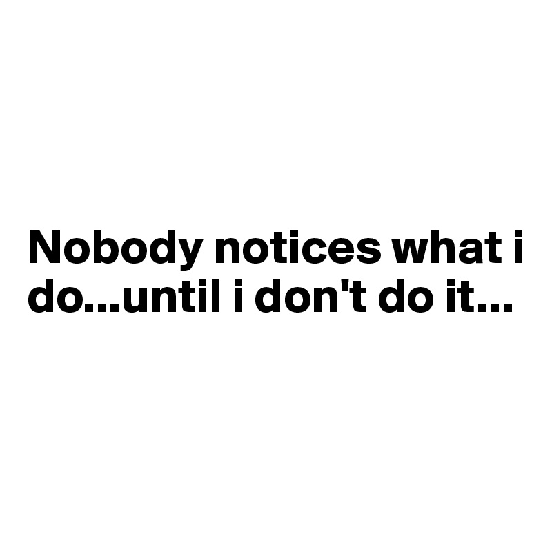 



Nobody notices what i do...until i don't do it...


