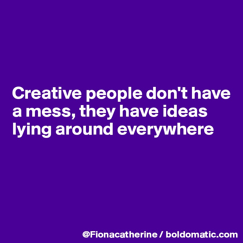



Creative people don't have
a mess, they have ideas
lying around everywhere




