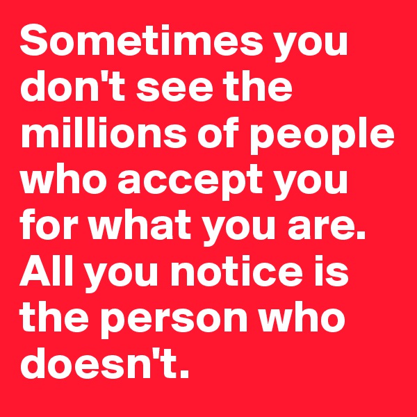 Sometimes you don't see the millions of people who accept you for what you are. All you notice is the person who doesn't.
