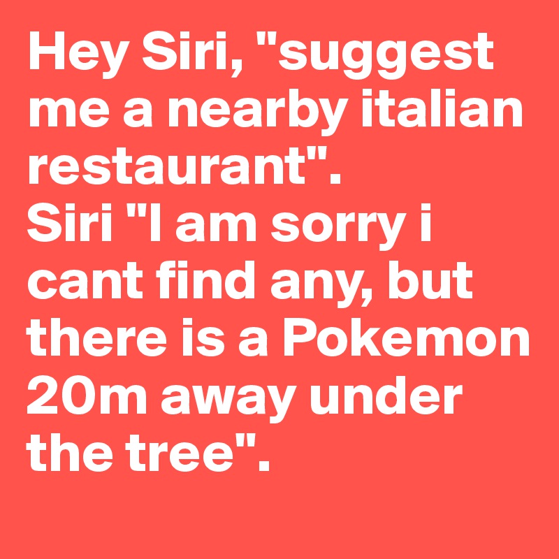 Hey Siri, "suggest me a nearby italian restaurant".
Siri "I am sorry i cant find any, but there is a Pokemon 20m away under the tree".