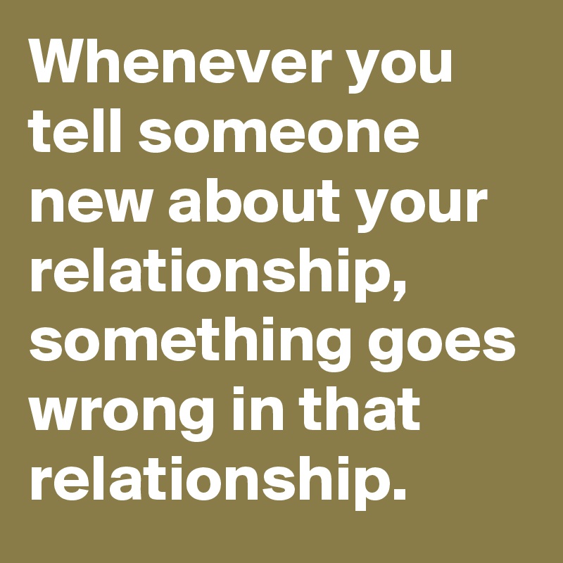 Whenever you tell someone new about your relationship, something goes wrong in that relationship. 