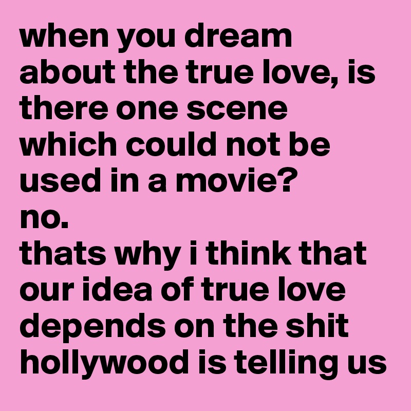 when you dream about the true love, is there one scene which could not be used in a movie? 
no.
thats why i think that our idea of true love depends on the shit hollywood is telling us