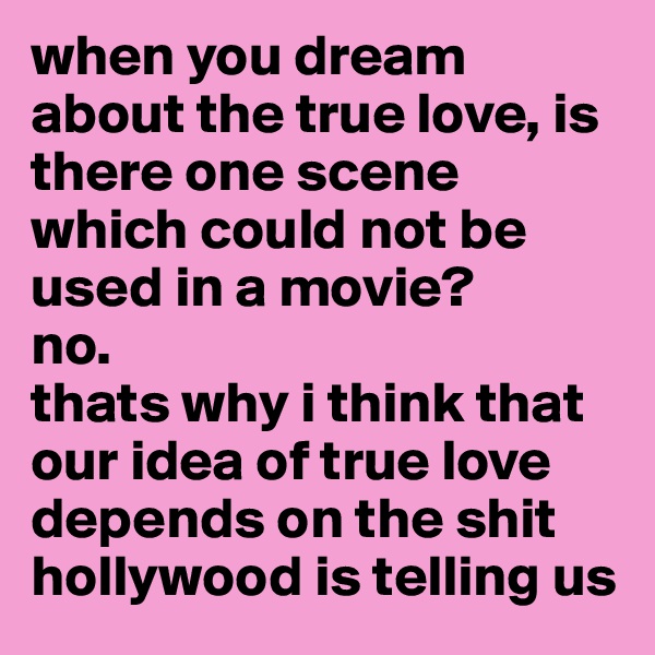 when you dream about the true love, is there one scene which could not be used in a movie? 
no.
thats why i think that our idea of true love depends on the shit hollywood is telling us