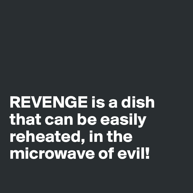 




REVENGE is a dish that can be easily reheated, in the microwave of evil!
