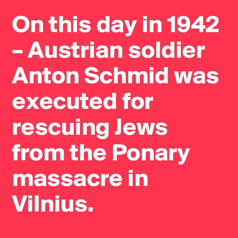 On this day in 1942 – Austrian soldier Anton Schmid was executed for rescuing Jews from the Ponary massacre in Vilnius.