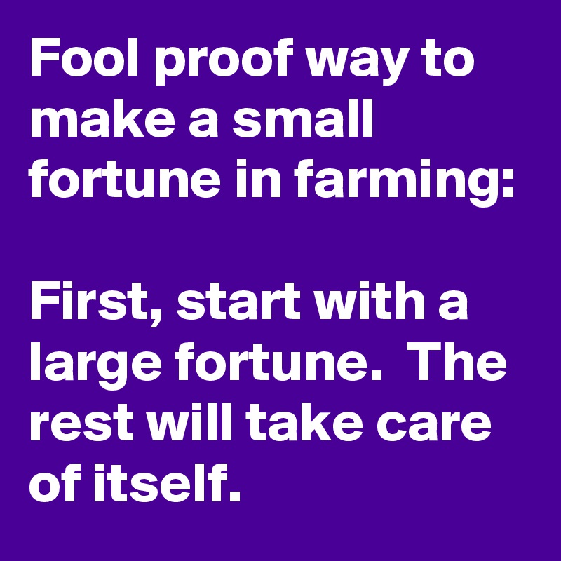 Fool proof way to make a small fortune in farming:

First, start with a large fortune.  The rest will take care of itself.