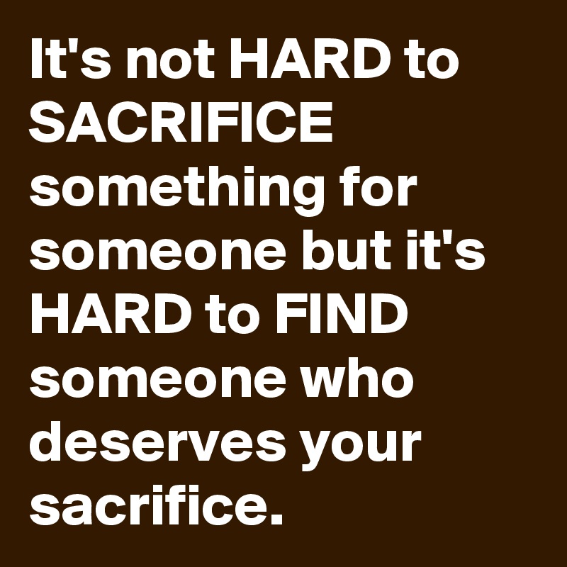 It's not HARD to SACRIFICE something for someone but it's HARD to FIND someone who deserves your sacrifice. 