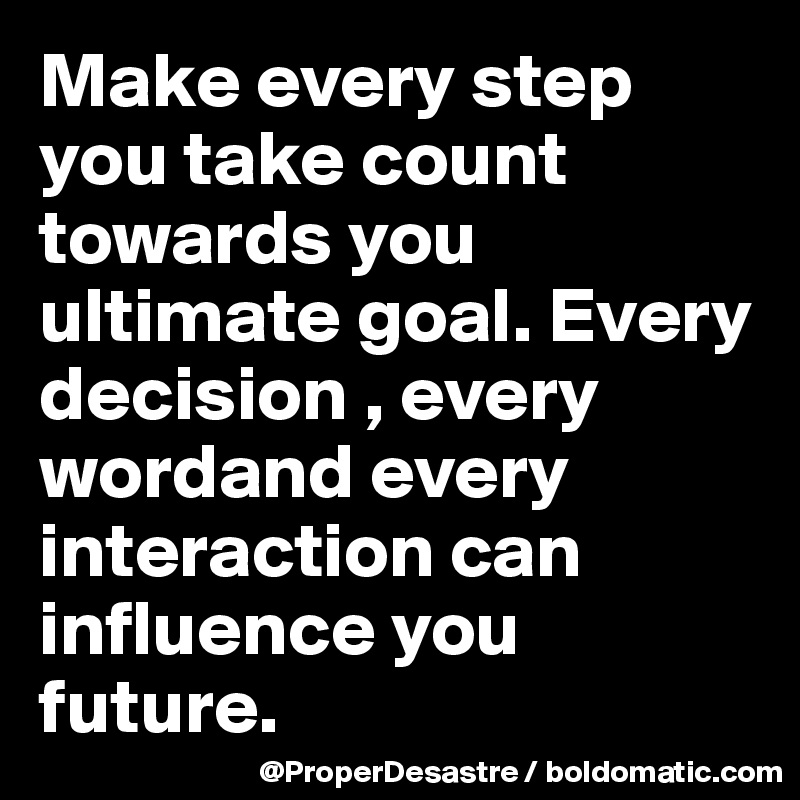 Make every step you take count towards you ultimate goal. Every decision , every wordand every interaction can influence you future.