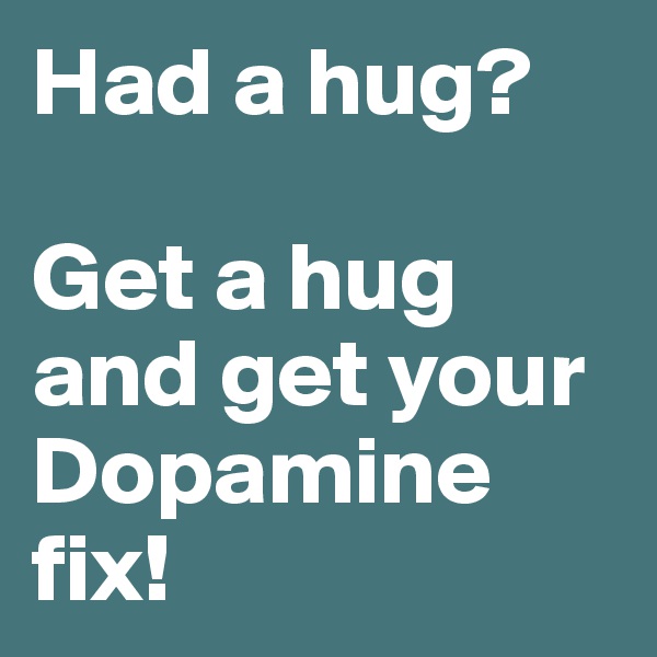 Had a hug?

Get a hug and get your Dopamine fix!
