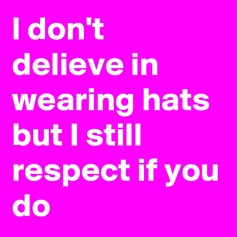 l don't delieve in wearing hats but I still respect if you do  