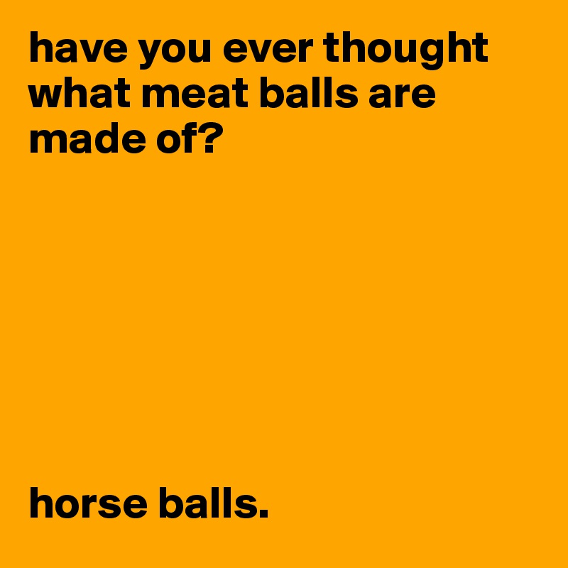 have you ever thought what meat balls are made of?







horse balls.