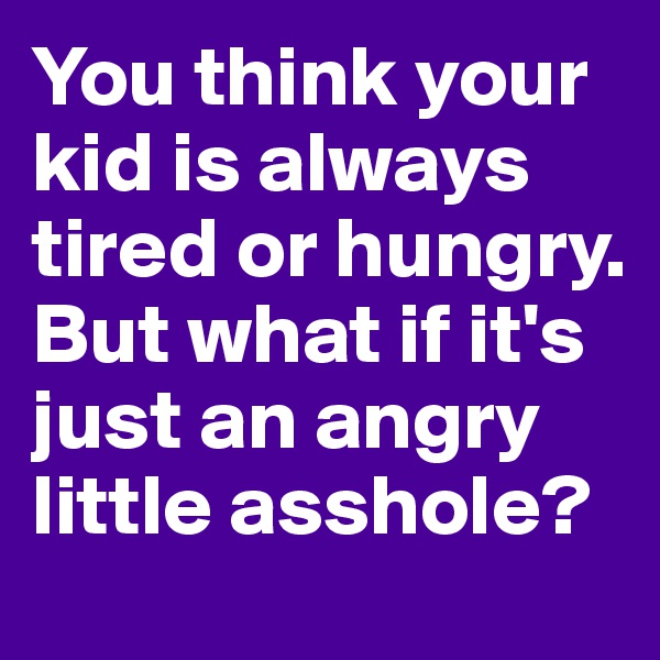 You think your kid is always tired or hungry. But what if it's just an angry little asshole?