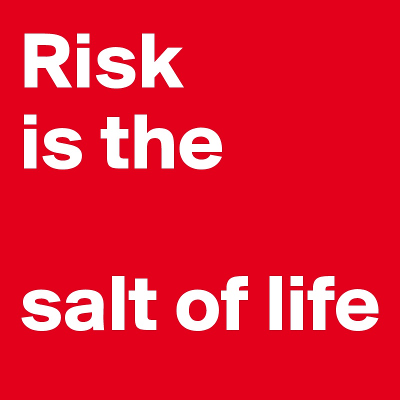Risk 
is the

salt of life