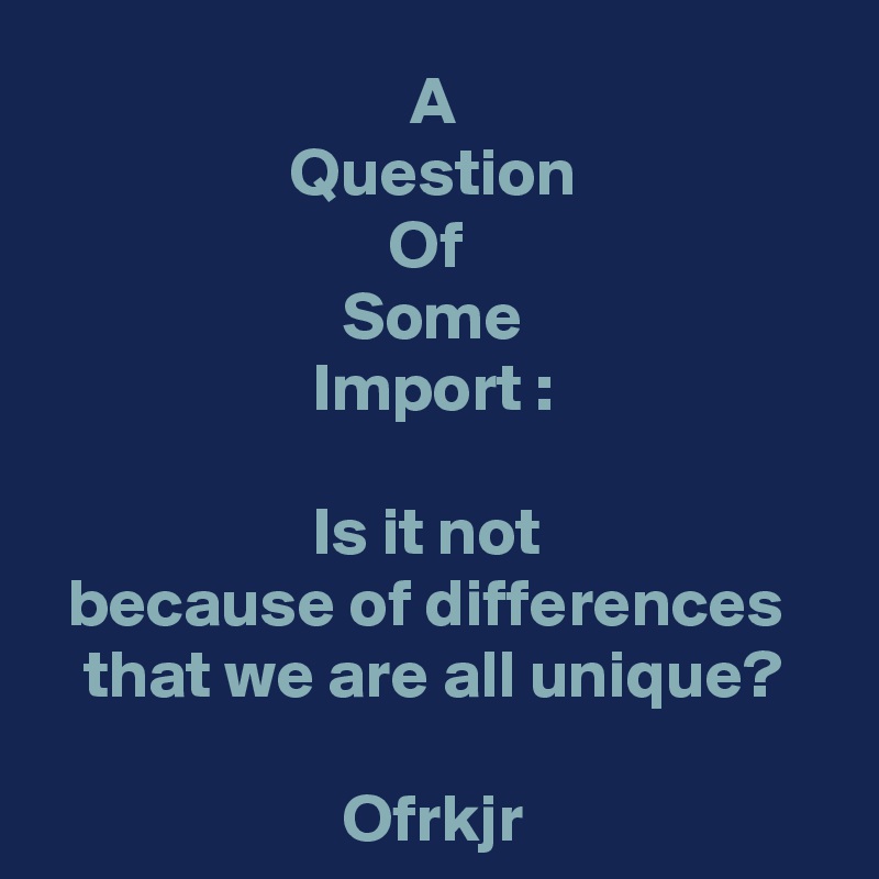 A
Question
Of 
Some
Import :

Is it not 
because of differences 
that we are all unique?

Ofrkjr