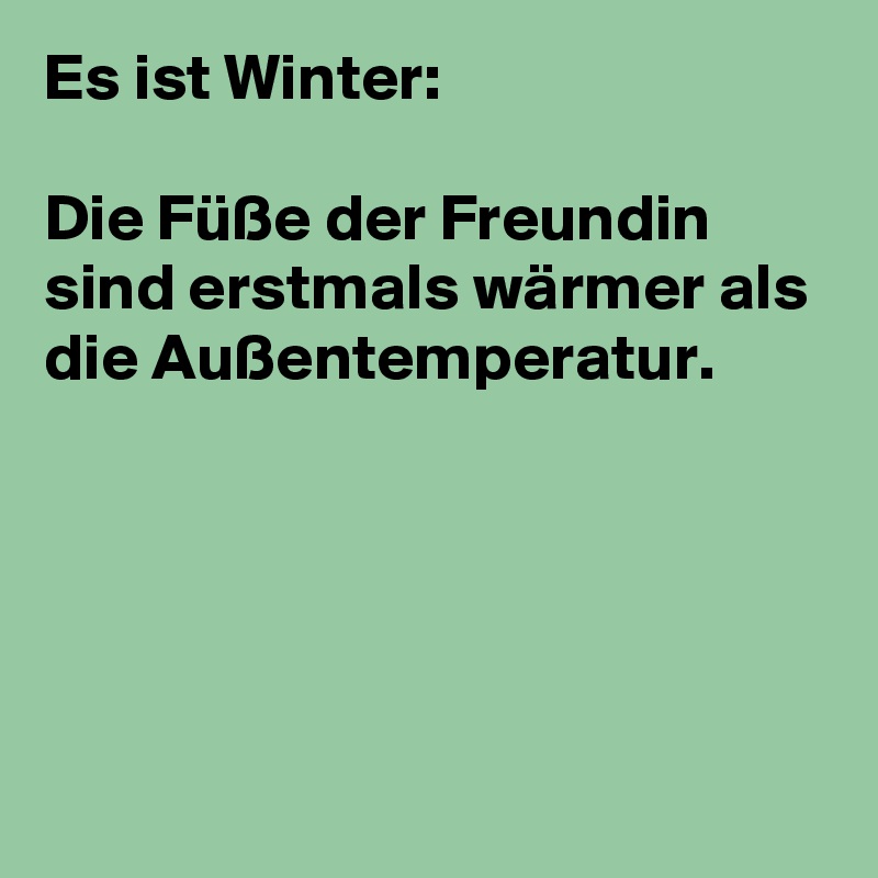 Es ist Winter: 

Die Füße der Freundin sind erstmals wärmer als die Außentemperatur.





