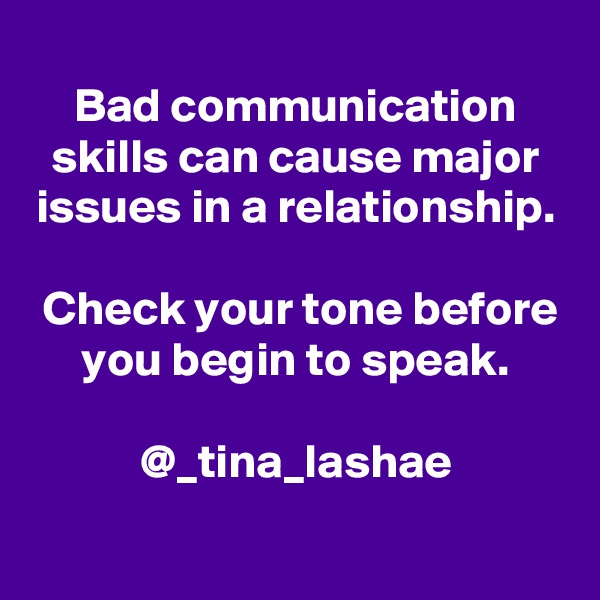 
Bad communication skills can cause major issues in a relationship.

 Check your tone before you begin to speak.
 
@_tina_lashae