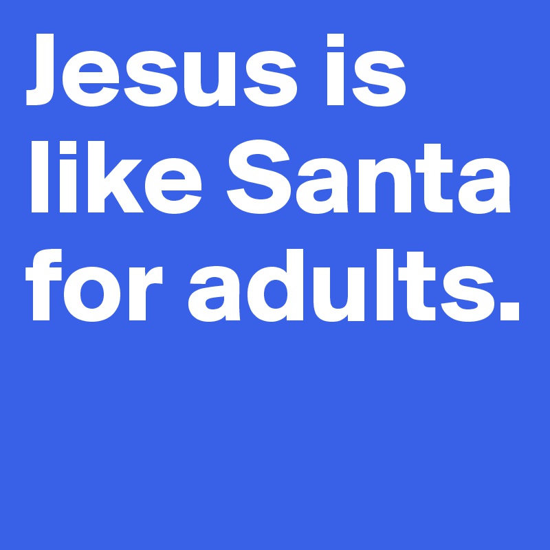 Jesus is like Santa for adults.
