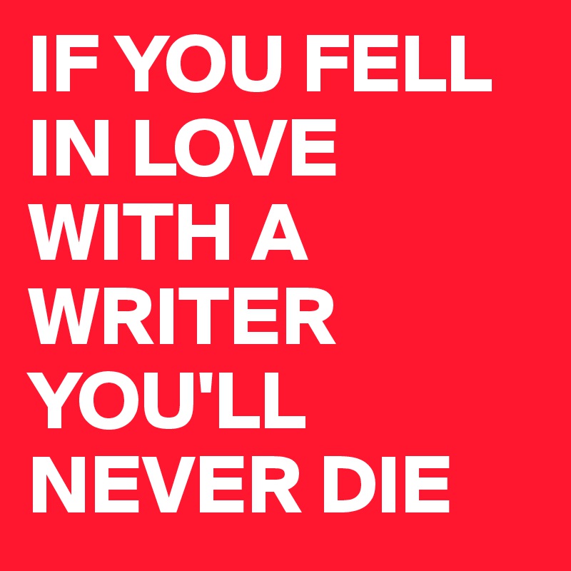 IF YOU FELL IN LOVE WITH A WRITER
YOU'LL NEVER DIE