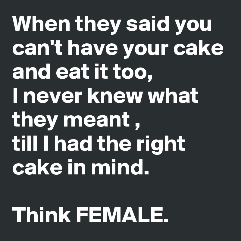 When they said you can't have your cake and eat it too, 
I never knew what they meant ,
till I had the right cake in mind.

Think FEMALE.