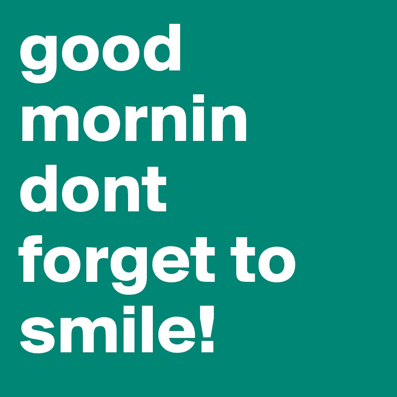good mornin dont forget to smile!