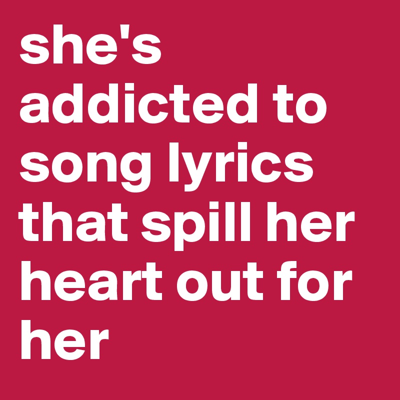 she's addicted to song lyrics that spill her heart out for her